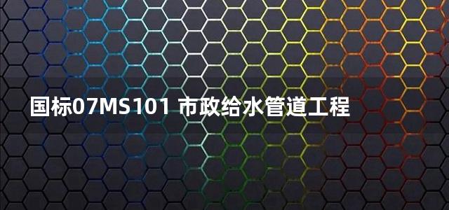 国标07MS101 市政给水管道工程及附属设施图集